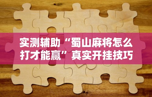 实测辅助“蜀山麻将怎么打才能赢”真实开挂技巧分享