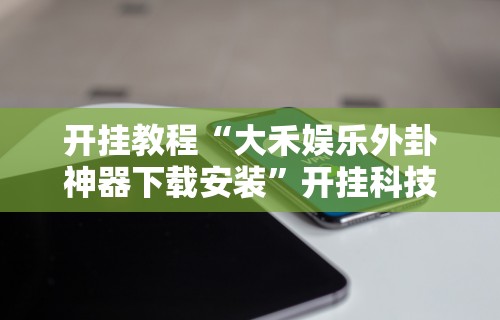 开挂教程“大禾娱乐外卦神器下载安装”开挂科技辅助神器手机