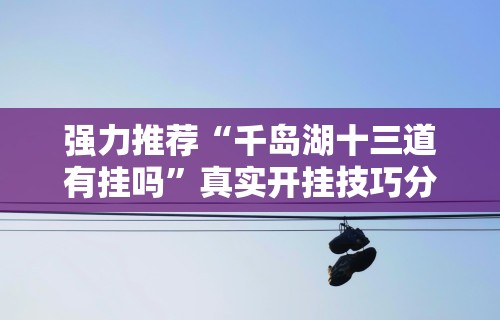 强力推荐“千岛湖十三道有挂吗”真实开挂技巧分享