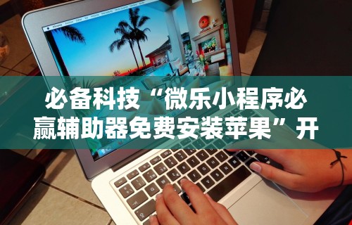 必备科技“微乐小程序必赢辅助器免费安装苹果”开挂辅助脚本+详细开挂安装教程