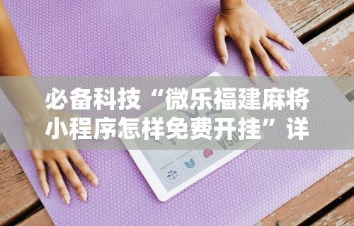 必备科技“微乐福建麻将小程序怎样免费开挂”详细开挂教程