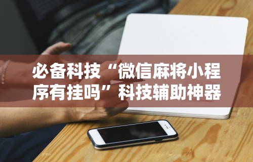 必备科技“微信麻将小程序有挂吗”科技辅助神器手机版教程