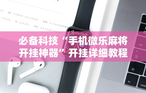 必备科技“手机微乐麻将开挂神器”开挂详细教程