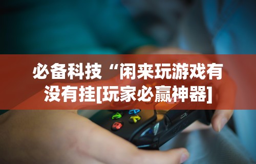 必备科技“闲来玩游戏有没有挂[玩家必赢神器]