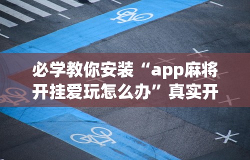 必学教你安装“app麻将开挂爱玩怎么办”真实开挂技巧分享