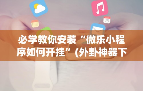 必学教你安装“微乐小程序如何开挂”(外卦神器下载)