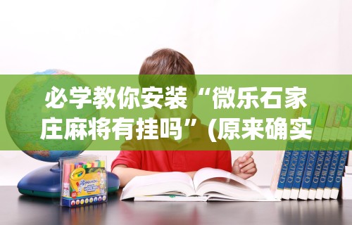 必学教你安装“微乐石家庄麻将有挂吗”(原来确实是有挂)