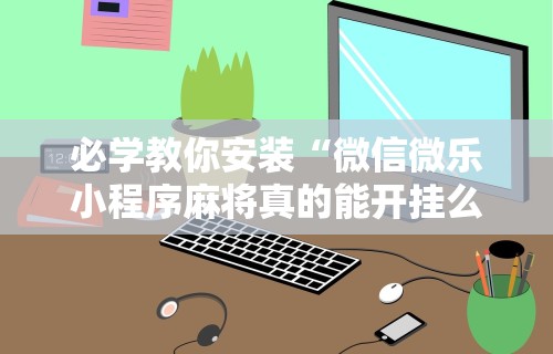 必学教你安装“微信微乐小程序麻将真的能开挂么—其实另有马脚”科技辅助神器手机版
