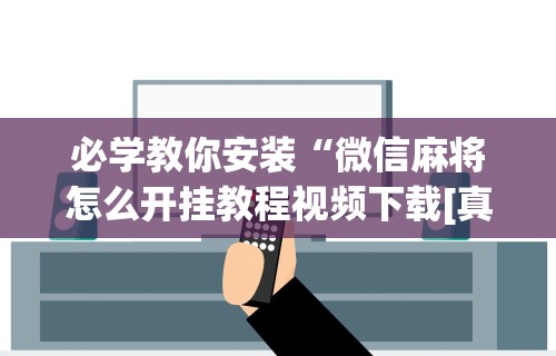 必学教你安装“微信麻将怎么开挂教程视频下载[真的有挂]