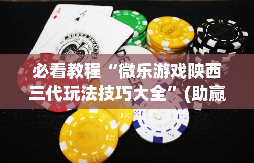 必看教程“微乐游戏陕西三代玩法技巧大全”(助赢详细开挂教程)