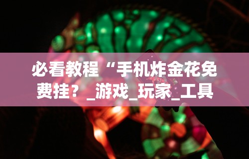 必看教程“手机炸金花免费挂？_游戏_玩家_工具