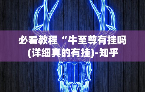 必看教程“牛至尊有挂吗(详细真的有挂)-知乎