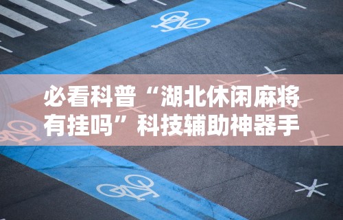 必看科普“湖北休闲麻将有挂吗”科技辅助神器手机版教程