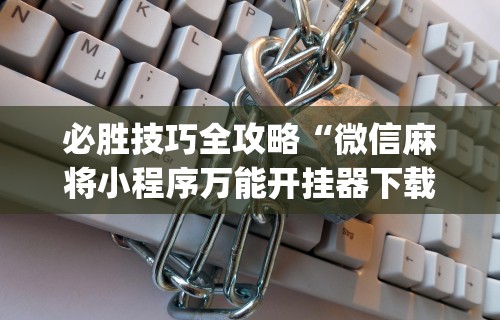 必胜技巧全攻略“微信麻将小程序万能开挂器下载”(透视)开挂辅助脚本+详细开挂安装教程
