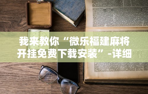 我来教你“微乐福建麻将开挂免费下载安装”-详细教程