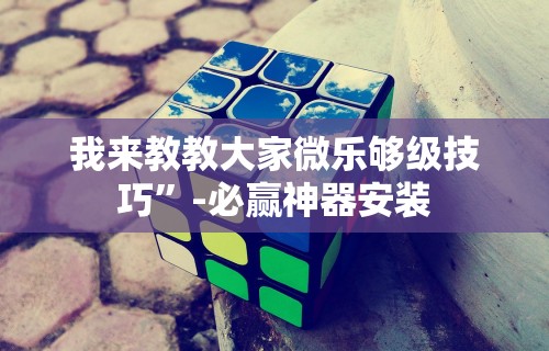 我来教教大家微乐够级技巧”-必赢神器安装