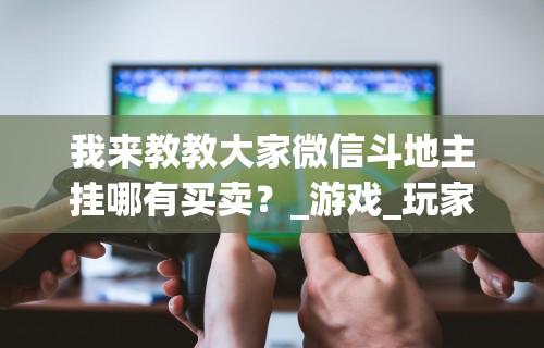 我来教教大家微信斗地主挂哪有买卖？_游戏_玩家_工具