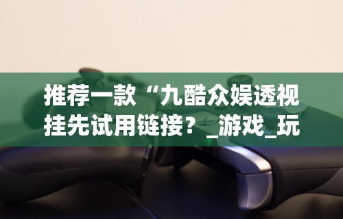 推荐一款“九酷众娱透视挂先试用链接？_游戏_玩家_工具