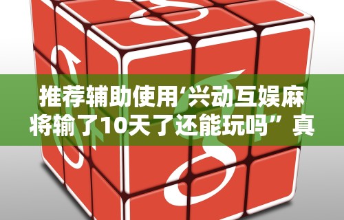 推荐辅助使用‘兴动互娱麻将输了10天了还能玩吗”真实开挂技巧分享