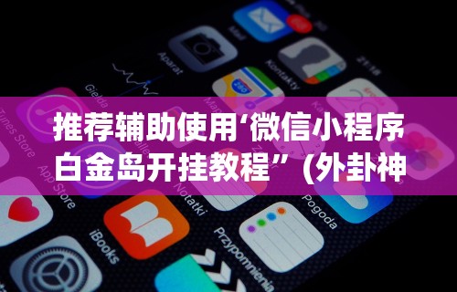 推荐辅助使用‘微信小程序白金岛开挂教程”(外卦神器下载)