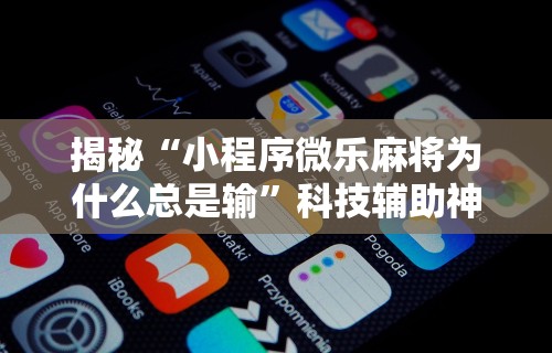 揭秘“小程序微乐麻将为什么总是输”科技辅助神器手机版教程