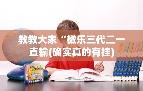 教教大家“微乐三代二一直输(确实真的有挂)
