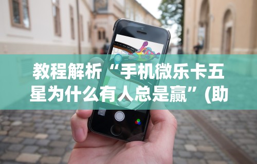 教程解析“手机微乐卡五星为什么有人总是赢”(助赢详细开挂教程)