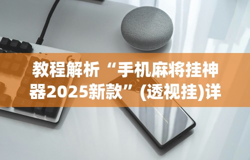 教程解析“手机麻将挂神器2025新款”(透视挂)详细用法教程