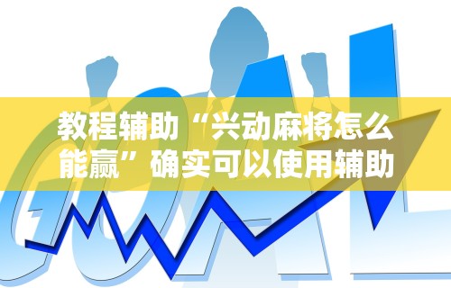 教程辅助“兴动麻将怎么能赢”确实可以使用辅助