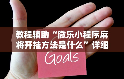 教程辅助“微乐小程序麻将开挂方法是什么”详细辅助教程分享