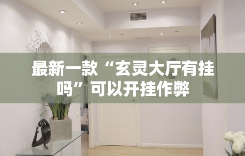 最新一款“玄灵大厅有挂吗”可以开挂作弊