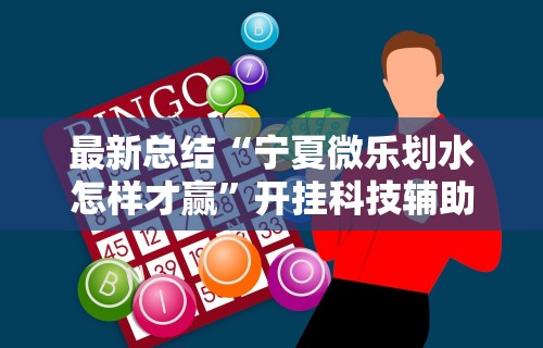最新总结“宁夏微乐划水怎样才赢”开挂科技辅助神器手机