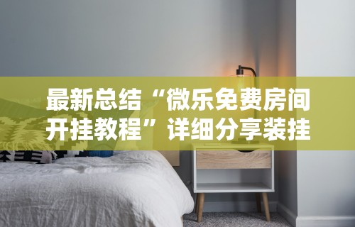 最新总结“微乐免费房间开挂教程”详细分享装挂步骤教程