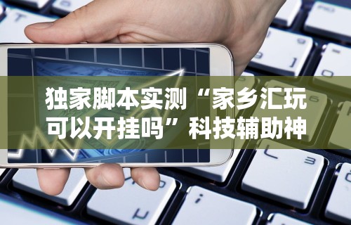 独家脚本实测“家乡汇玩可以开挂吗”科技辅助神器手机版教程