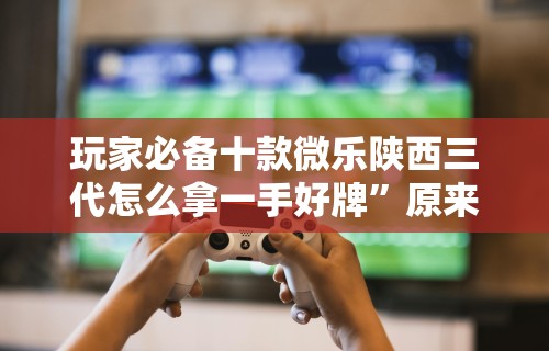 玩家必备十款微乐陕西三代怎么拿一手好牌”原来有神器下载！