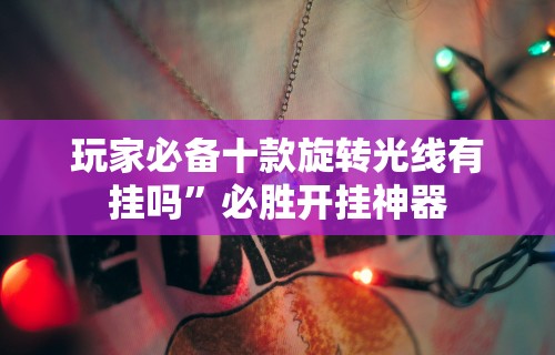 玩家必备十款旋转光线有挂吗”必胜开挂神器