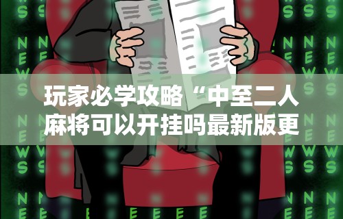 玩家必学攻略“中至二人麻将可以开挂吗最新版更新内容”通用版下载教程！
