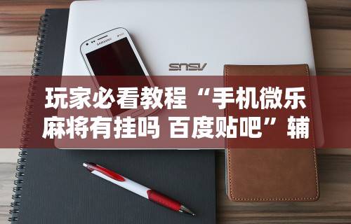 玩家必看教程“手机微乐麻将有挂吗 百度贴吧”辅助工具插件,揭秘技巧开挂