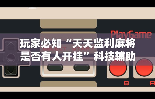 玩家必知“天天监利麻将是否有人开挂”科技辅助神器手机版