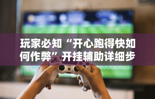 玩家必知“开心跑得快如何作弊”开挂辅助详细步骤
