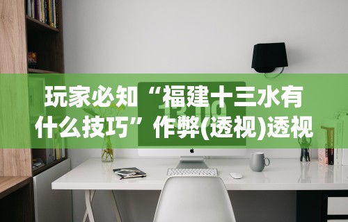 玩家必知“福建十三水有什么技巧”作弊(透视)透视辅助