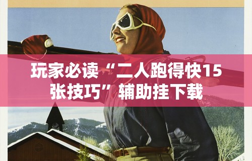 玩家必读“二人跑得快15张技巧”辅助挂下载