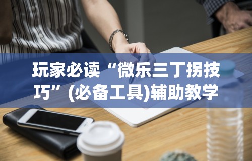 玩家必读“微乐三丁拐技巧”(必备工具)辅助教学