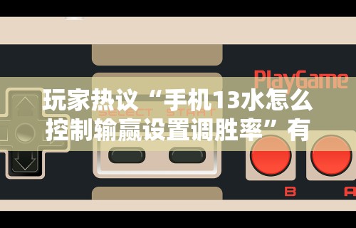 玩家热议“手机13水怎么控制输赢设置调胜率”有挂详细开挂教程