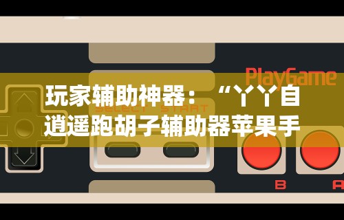 玩家辅助神器：“丫丫自逍遥跑胡子辅助器苹果手机”开挂(透视)辅助教程