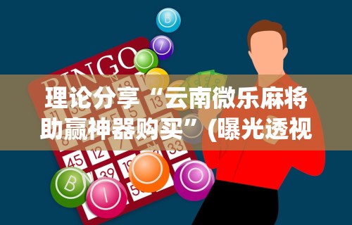 理论分享“云南微乐麻将助赢神器购买”(曝光透视必备猫腻)