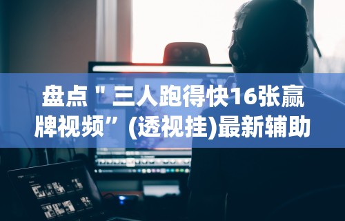 盘点＂三人跑得快16张赢牌视频”(透视挂)最新辅助详细教程