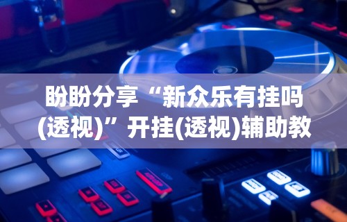 盼盼分享“新众乐有挂吗(透视)”开挂(透视)辅助教程