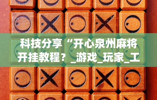 科技分享“开心泉州麻将开挂教程？_游戏_玩家_工具