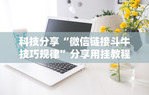 科技分享“微信链接斗牛技巧规律”分享用挂教程